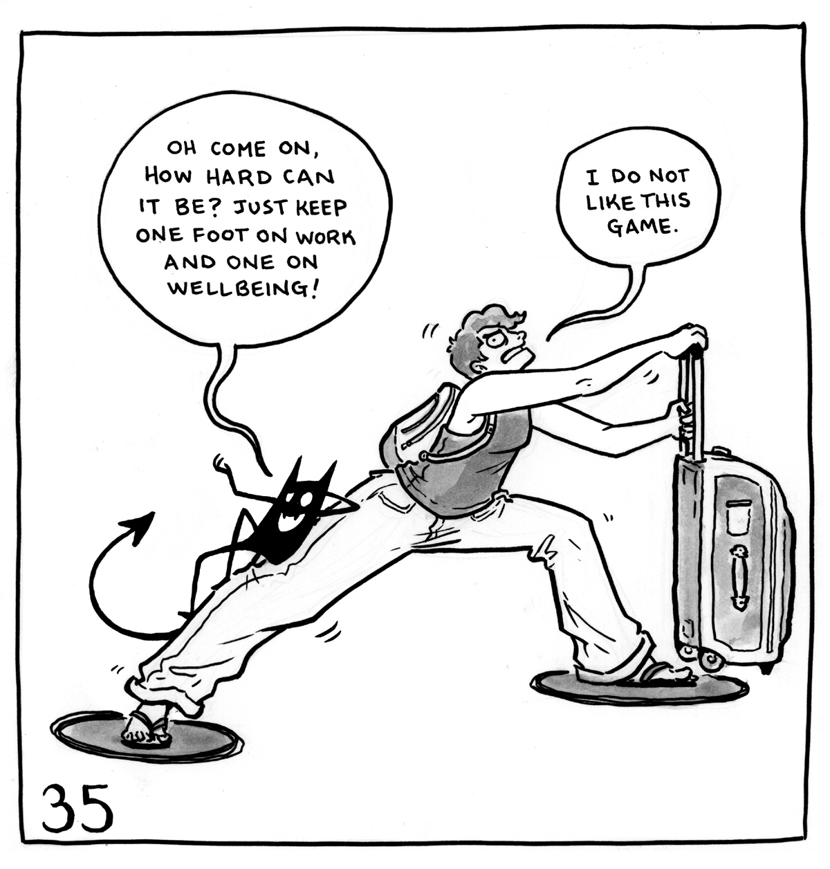 Comic drawing: Lucy is standing with her feet on different grey circles like a game of Twister, almost doing the splits while clinging to a suitcase. The demon lounges on her leg and says, "Oh come on, how hard can it be? Just keep one foot on work and one on wellbeing!" Lucy says, "I do not like this game."