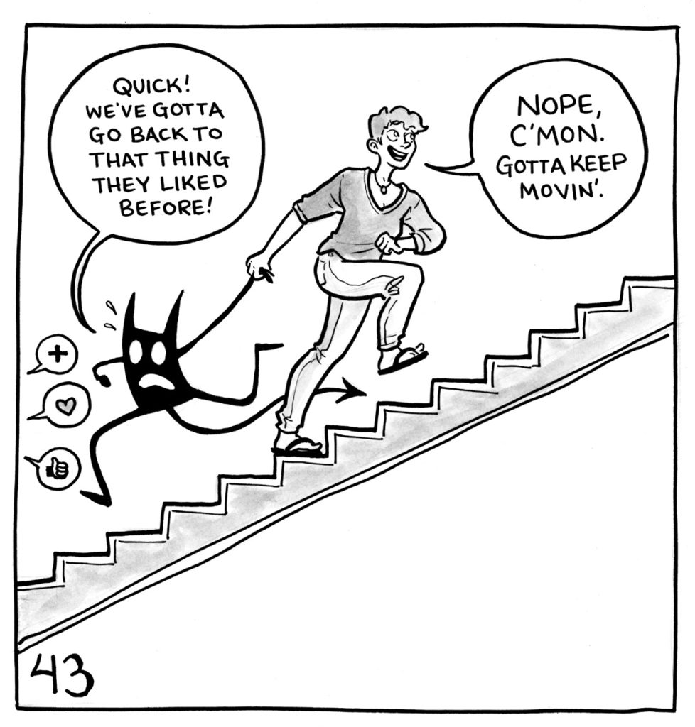 Lucy is walking up a staircase, dragging her demon behind her. Speech bubbles with hearts, likes and upvotes are behind them, and the demon is trying to run towards them. The demon says, "Quick! We've gotta go back to that thing they liked before!" Lucy says, "Nope, c'mon. Gotta keep movin'."