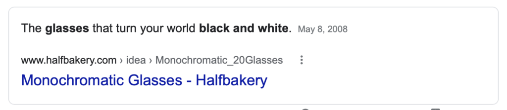 A screenshot of a Google Featured Snippet. It reads "The glasses that turn your world black and white. May 8, 2008 from www.halfbakery.com Monochromatic Glasses - Halfbakery"