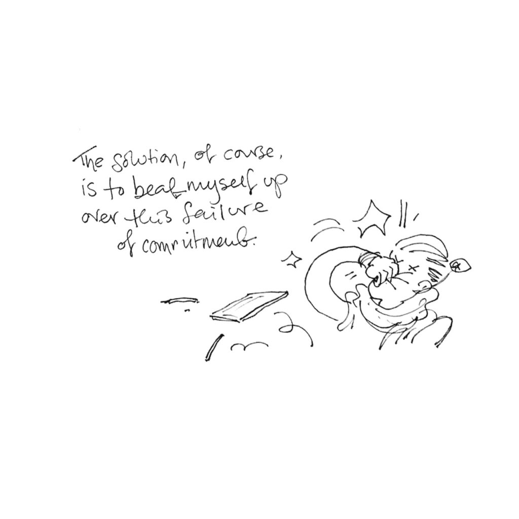 A line drawing of Lucy punching herself in the face, notebook and pens flying. The text reads “The solution, of course, is to beat myself up over this failure of commitment.”